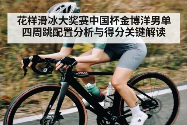 花样滑冰大奖赛中国杯金博洋男单四周跳配置分析与得分关键解读